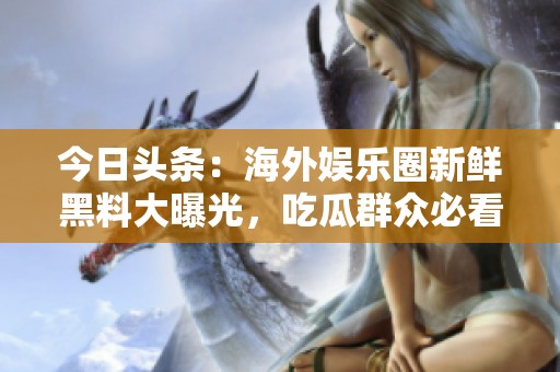 今日头条：海外娱乐圈新鲜黑料大曝光，吃瓜群众必看！