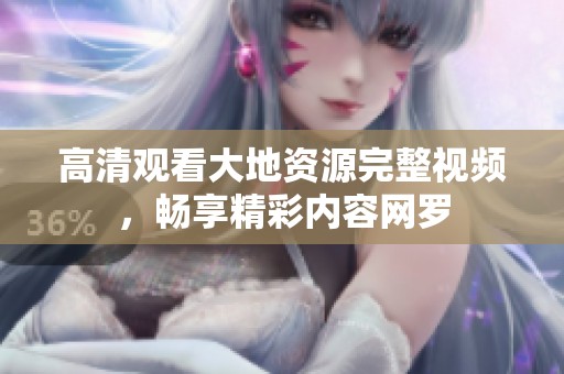高清观看大地资源完整视频，畅享精彩内容网罗