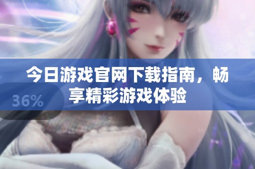今日游戏官网下载指南，畅享精彩游戏体验