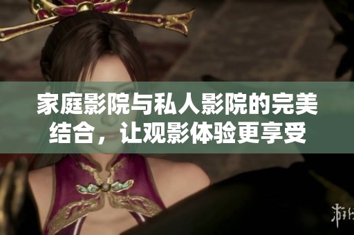 家庭影院与私人影院的完美结合，让观影体验更享受