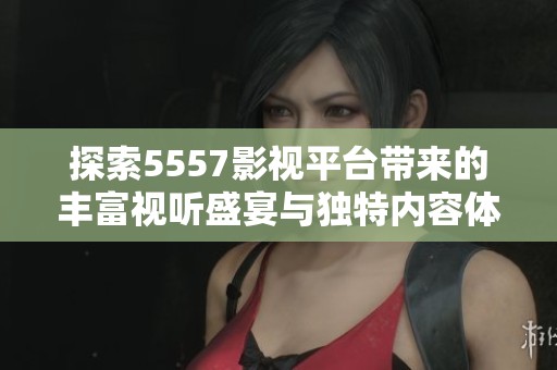 探索5557影视平台带来的丰富视听盛宴与独特内容体验