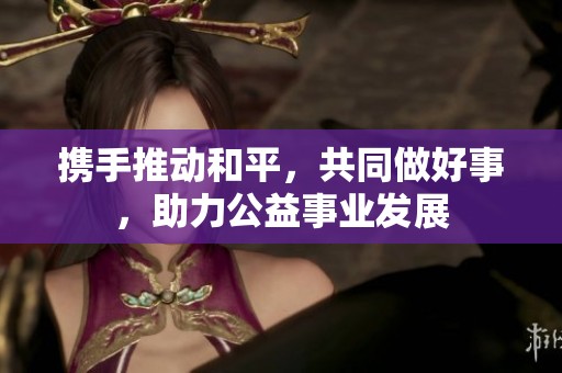 携手推动和平，共同做好事，助力公益事业发展