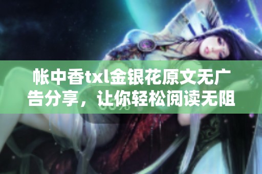 帐中香txl金银花原文无广告分享，让你轻松阅读无阻碍