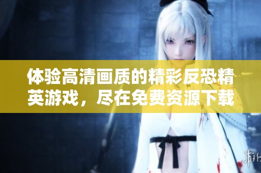 体验高清画质的精彩反恐精英游戏，尽在免费资源下载中