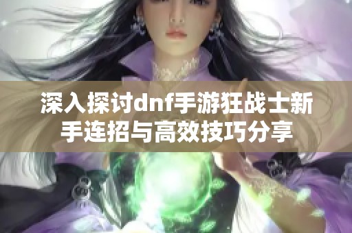 深入探讨dnf手游狂战士新手连招与高效技巧分享