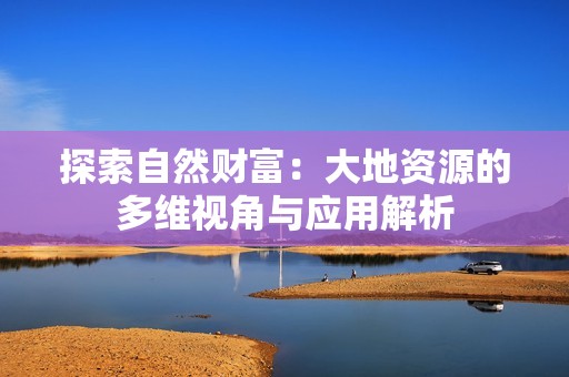 探索自然财富：大地资源的多维视角与应用解析