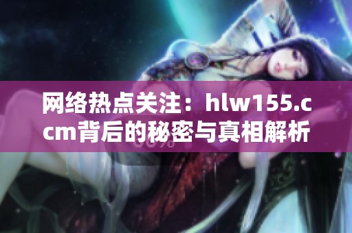 网络热点关注：hlw155.ccm背后的秘密与真相解析
