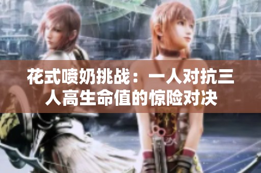 花式喷奶挑战：一人对抗三人高生命值的惊险对决