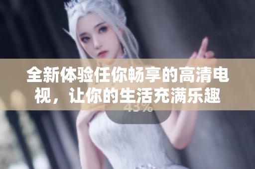 全新体验任你畅享的高清电视，让你的生活充满乐趣