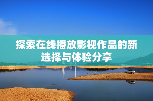 探索在线播放影视作品的新选择与体验分享