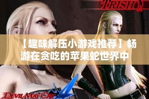 【趣味解压小游戏推荐】畅游在贪吃的苹果蛇世界中