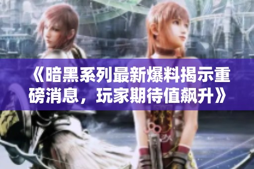 《暗黑系列最新爆料揭示重磅消息，玩家期待值飙升》