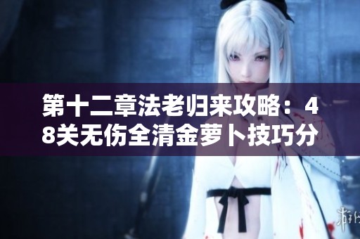 第十二章法老归来攻略：48关无伤全清金萝卜技巧分享