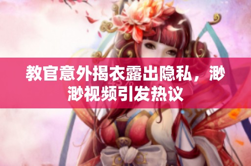 教官意外揭衣露出隐私，渺渺视频引发热议