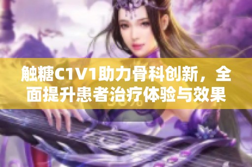 触糖C1V1助力骨科创新，全面提升患者治疗体验与效果