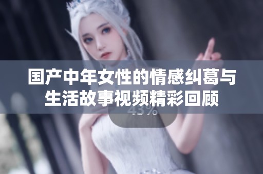 国产中年女性的情感纠葛与生活故事视频精彩回顾