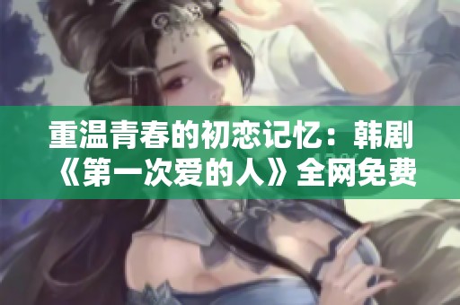 重温青春的初恋记忆：韩剧《第一次爱的人》全网免费观看