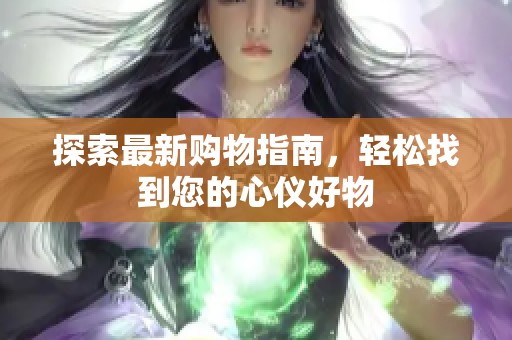探索最新购物指南，轻松找到您的心仪好物