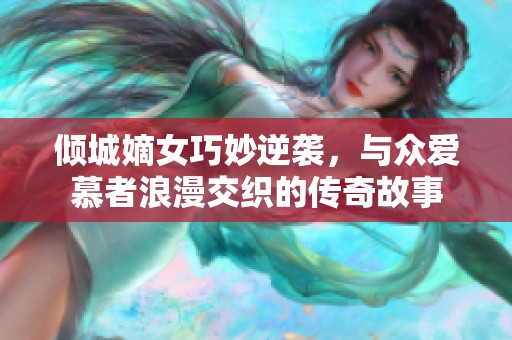 倾城嫡女巧妙逆袭，与众爱慕者浪漫交织的传奇故事