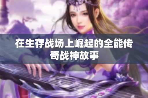 在生存战场上崛起的全能传奇战神故事