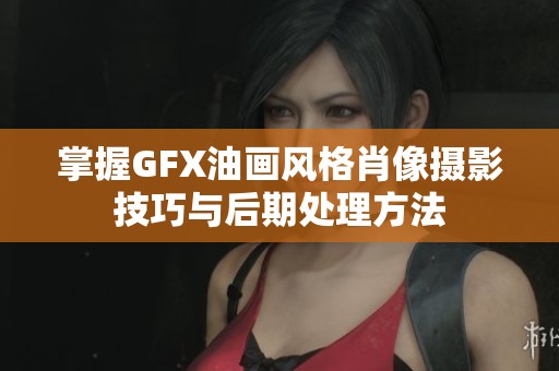 掌握GFX油画风格肖像摄影技巧与后期处理方法
