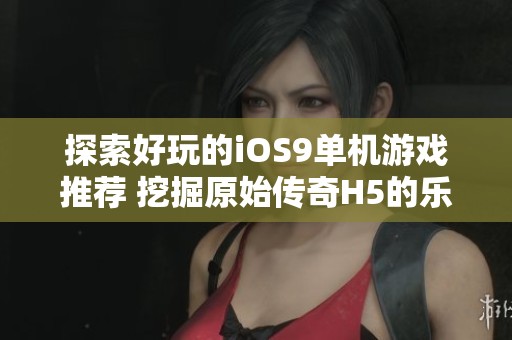 探索好玩的iOS9单机游戏推荐 挖掘原始传奇H5的乐趣