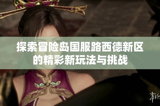 探索冒险岛国服路西德新区的精彩新玩法与挑战