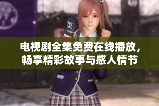 电视剧全集免费在线播放，畅享精彩故事与感人情节