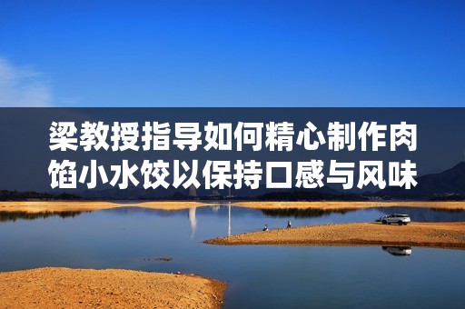 梁教授指导如何精心制作肉馅小水饺以保持口感与风味