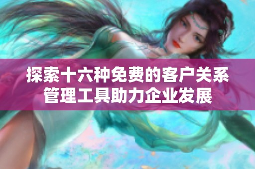 探索十六种免费的客户关系管理工具助力企业发展