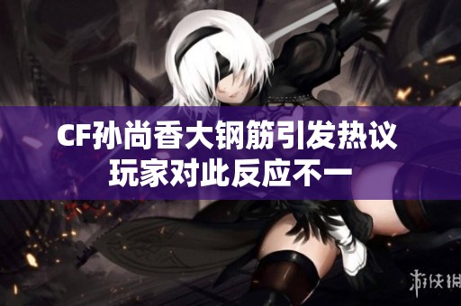 CF孙尚香大钢筋引发热议 玩家对此反应不一