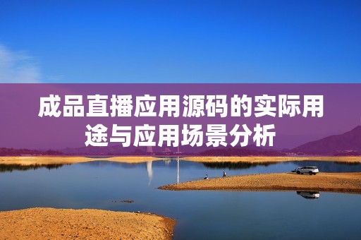 成品直播应用源码的实际用途与应用场景分析