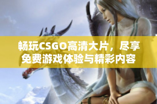 畅玩CSGO高清大片，尽享免费游戏体验与精彩内容