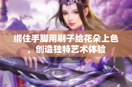 绑住手脚用刷子给花朵上色，创造独特艺术体验