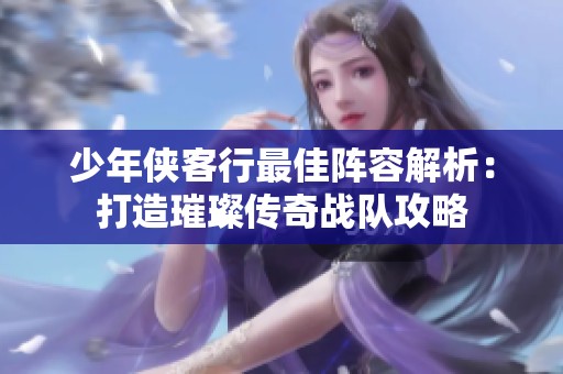 少年侠客行最佳阵容解析：打造璀璨传奇战队攻略