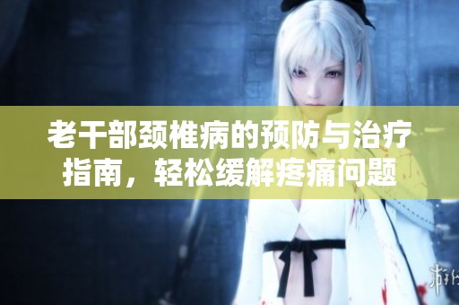 老干部颈椎病的预防与治疗指南，轻松缓解疼痛问题