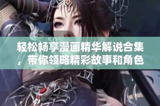 轻松畅享漫画精华解说合集，带你领略精彩故事和角色魅力