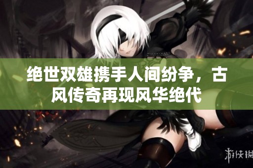 绝世双雄携手人间纷争，古风传奇再现风华绝代