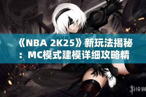 《NBA 2K25》新玩法揭秘：MC模式建模详细攻略精彩不容错过