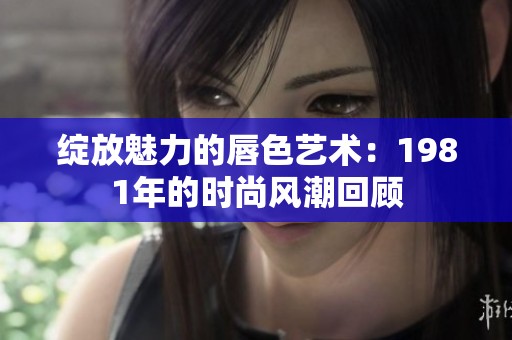 绽放魅力的唇色艺术：1981年的时尚风潮回顾