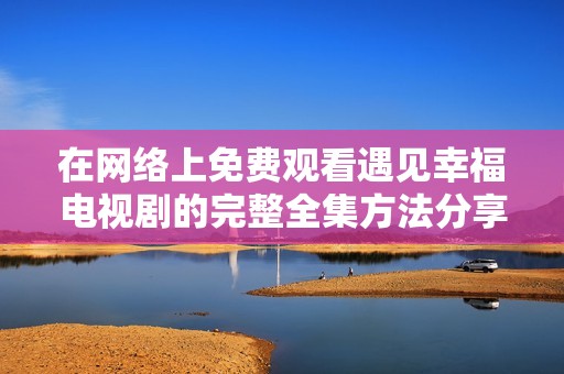 在网络上免费观看遇见幸福电视剧的完整全集方法分享