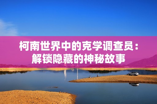 柯南世界中的克学调查员：解锁隐藏的神秘故事