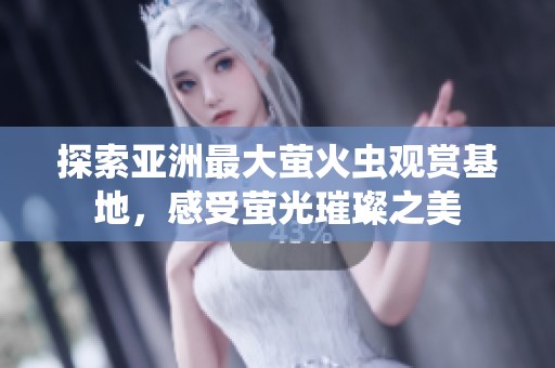 探索亚洲最大萤火虫观赏基地，感受萤光璀璨之美