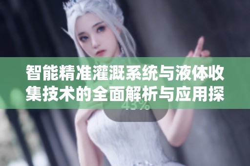 智能精准灌溉系统与液体收集技术的全面解析与应用探索