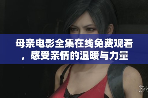 母亲电影全集在线免费观看，感受亲情的温暖与力量