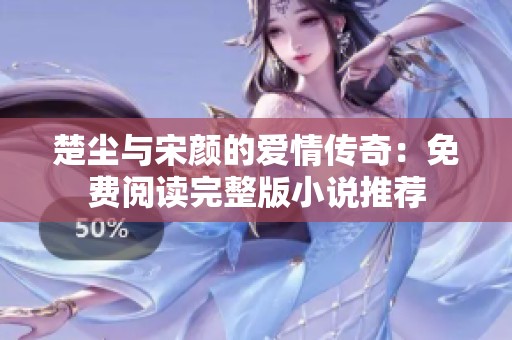 楚尘与宋颜的爱情传奇：免费阅读完整版小说推荐