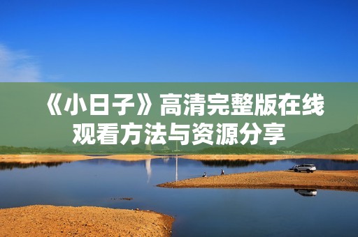 《小日子》高清完整版在线观看方法与资源分享