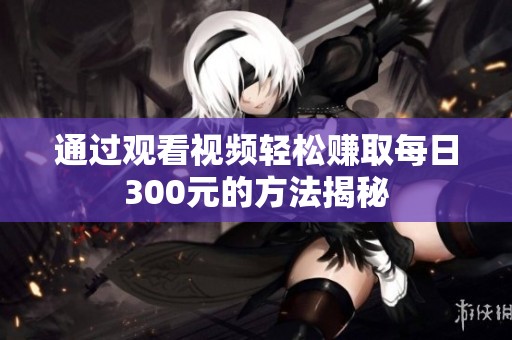 通过观看视频轻松赚取每日300元的方法揭秘