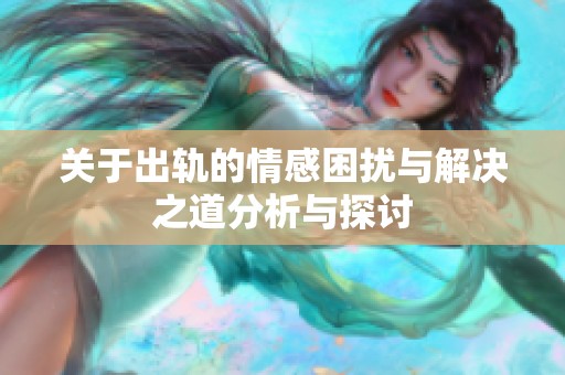关于出轨的情感困扰与解决之道分析与探讨