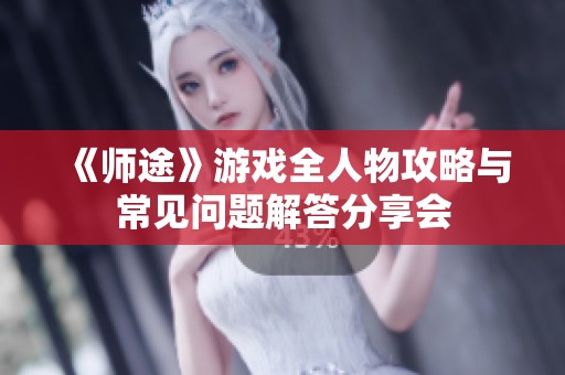 《师途》游戏全人物攻略与常见问题解答分享会